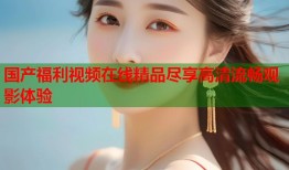 国产福利视频在线精品尽享高清流畅观影体验
