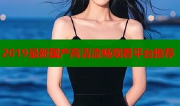 2019最新国产高清流畅观看平台推荐