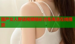 国产女人野战视频精彩合集高清在线播放