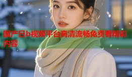国产日b视频平台高清流畅免费看精彩内容