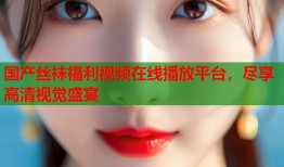 国产丝袜福利视频在线播放平台，尽享高清视觉盛宴