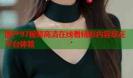 国产97视频高清在线看精彩内容尽在平台体验