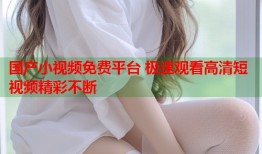 国产小视频免费平台 极速观看高清短视频精彩不断