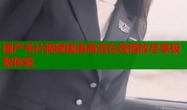 国产毛片视频国语高清在线播放尽享极致体验