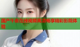 国产午夜在线视频高清畅享精彩影院体验