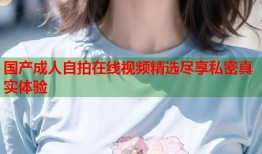 国产成人自拍在线视频精选尽享私密真实体验