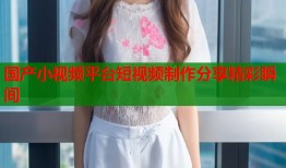 国产小视频平台短视频制作分享精彩瞬间