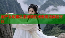 国产女明星私密视频在线看高清体验平台