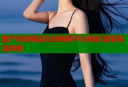 国产自拍精品在线视频平台精彩呈现高清体验