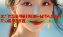 国产网红主播福利视频平台精彩呈现精彩内容尽在掌握