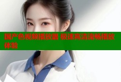 国产色视频播放器 极速高清流畅播放体验