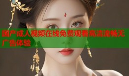 国产成人视频在线免费观看高清流畅无广告体验