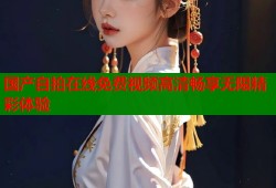 国产自拍在线免费视频高清畅享无限精彩体验