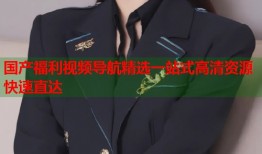 国产福利视频导航精选一站式高清资源快速直达