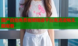 国产自拍免费视频精选平台高清流畅无限观看