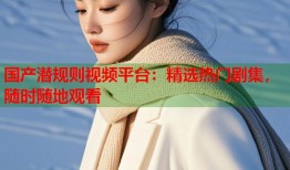 国产潜规则视频平台：精选热门剧集，随时随地观看