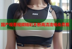 国产观看视频精彩不断高清流畅免费看