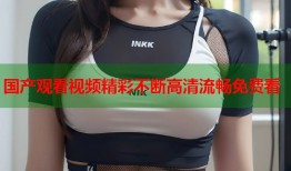 国产观看视频精彩不断高清流畅免费看