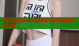 国产在线播一放 极速高清畅享海量精彩内容