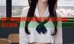 国产男同视频在线播放平台高清流畅一站式体验