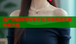 国产资源免费观看平台 极速高清无限畅看体验