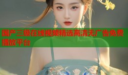 国产三级在线视频精选高清无广告免费播放平台