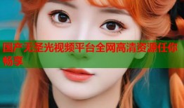 国产无圣光视频平台全网高清资源任你畅享