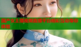 国产女主播视频直播平台精彩互动等你体验