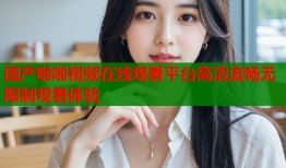 国产啪啪视频在线观看平台高清流畅无限制观看体验