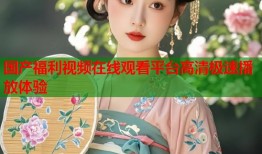 国产福利视频在线观看平台高清极速播放体验