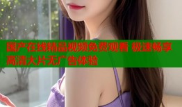 国产在线精品视频免费观看 极速畅享高清大片无广告体验