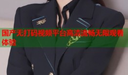 国产无打码视频平台高清流畅无限观看体验
