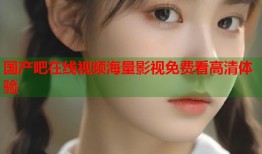 国产吧在线视频海量影视免费看高清体验
