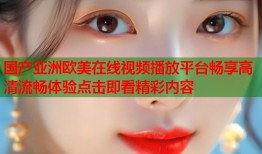 国产亚洲欧美在线视频播放平台畅享高清流畅体验点击即看精彩内容