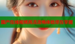 国产在线视频高清流畅体验尽在掌握