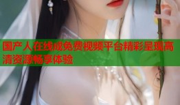 国产人在线成免费视频平台精彩呈现高清资源畅享体验