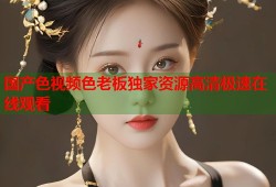 国产色视频色老板独家资源高清极速在线观看