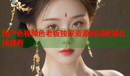 国产色视频色老板独家资源高清极速在线观看