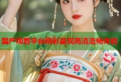 国产观看平台精彩呈现高清流畅体验