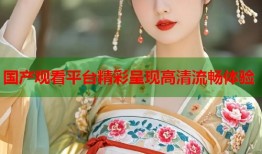 国产观看平台精彩呈现高清流畅体验