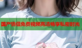 国产情侣免费视频高清畅享私密时光