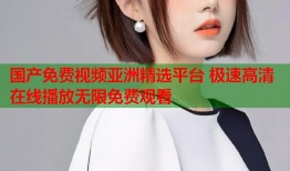 国产免费视频亚洲精选平台 极速高清在线播放无限免费观看