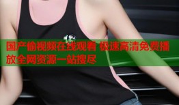 国产偷视频在线观看 极速高清免费播放全网资源一站搜尽