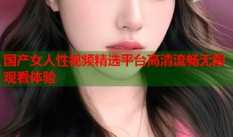 国产女人性视频精选平台高清流畅无限观看体验