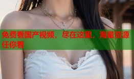 免费看国产视频，尽在这里，海量资源任你看