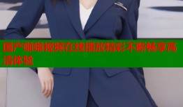国产啪啪视频在线播放精彩不断畅享高清体验