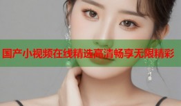 国产小视频在线精选高清畅享无限精彩