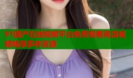 91国产在线视频平台免费观看高清视频畅享多样资源