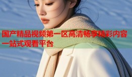 国产精品视频第一区高清畅享精彩内容一站式观看平台