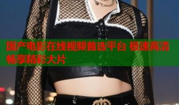 国产电影在线视频首选平台 极速高清畅享精彩大片